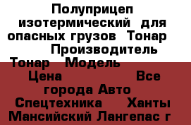 Полуприцеп изотермический (для опасных грузов) Тонар 974603 › Производитель ­ Тонар › Модель ­ 974 603 › Цена ­ 2 590 000 - Все города Авто » Спецтехника   . Ханты-Мансийский,Лангепас г.